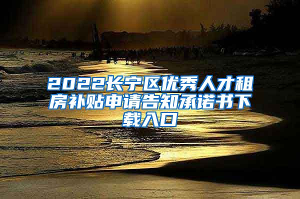 2022长宁区优秀人才租房补贴申请告知承诺书下载入口