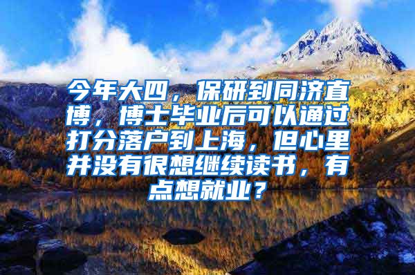 今年大四，保研到同济直博，博士毕业后可以通过打分落户到上海，但心里并没有很想继续读书，有点想就业？