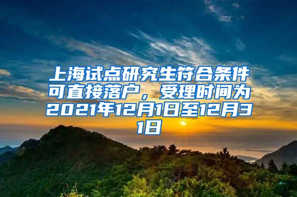 上海试点研究生符合条件可直接落户，受理时间为2021年12月1日至12月31日