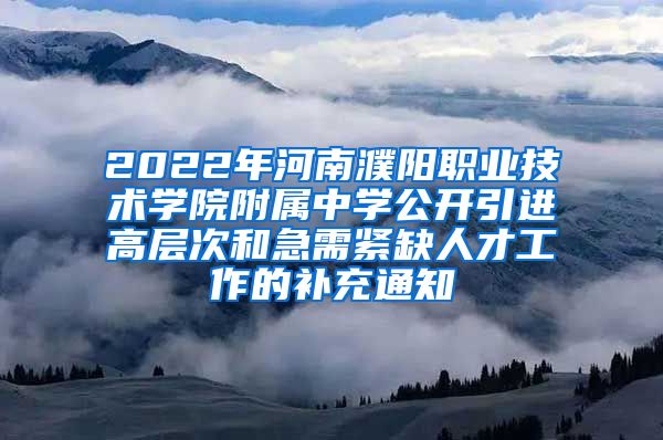 2022年河南濮阳职业技术学院附属中学公开引进高层次和急需紧缺人才工作的补充通知