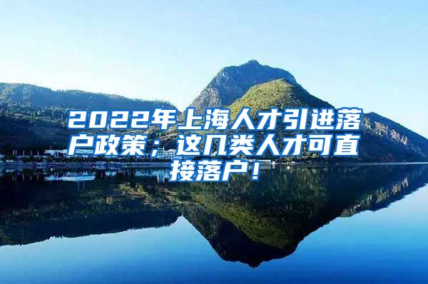 2022年上海人才引进落户政策；这几类人才可直接落户！