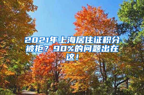 2021年上海居住证积分被拒？90%的问题出在这！