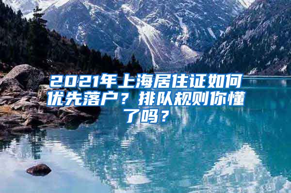 2021年上海居住证如何优先落户？排队规则你懂了吗？