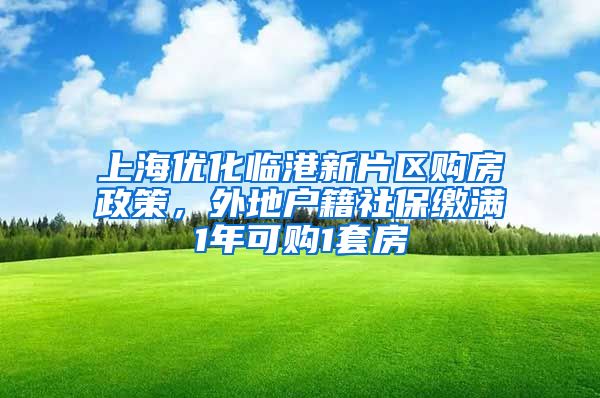 上海优化临港新片区购房政策，外地户籍社保缴满1年可购1套房