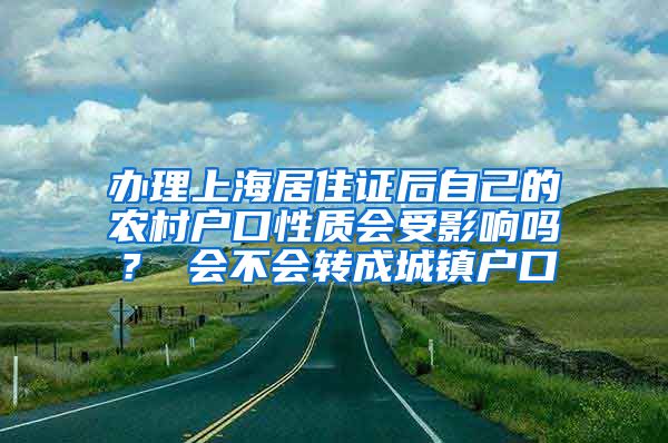 办理上海居住证后自己的农村户口性质会受影响吗？ 会不会转成城镇户口