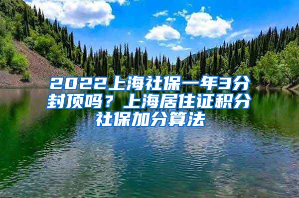 2022上海社保一年3分封顶吗？上海居住证积分社保加分算法