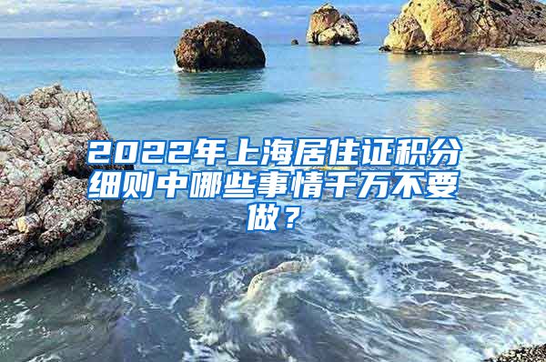 2022年上海居住证积分细则中哪些事情千万不要做？