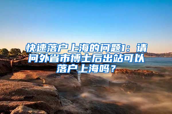 快速落户上海的问题1：请问外省市博士后出站可以落户上海吗？