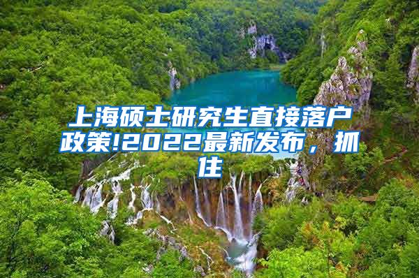 上海硕士研究生直接落户政策!2022最新发布，抓住