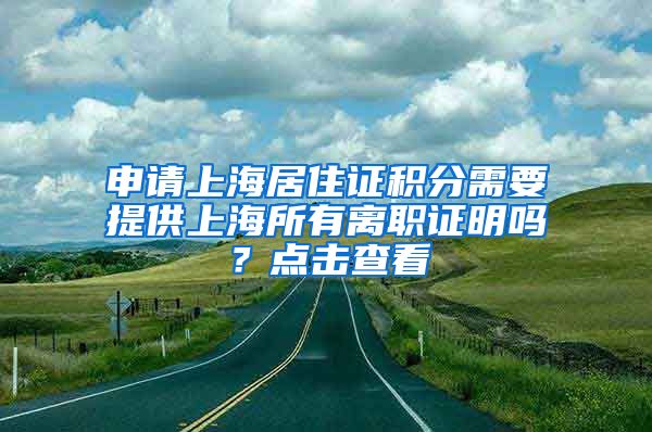 申请上海居住证积分需要提供上海所有离职证明吗？点击查看