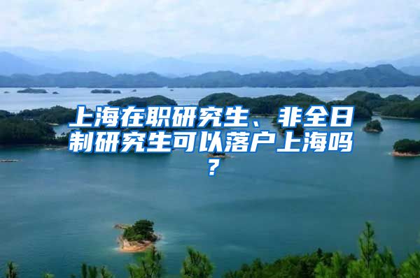 上海在职研究生、非全日制研究生可以落户上海吗？