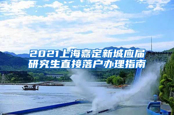2021上海嘉定新城应届研究生直接落户办理指南