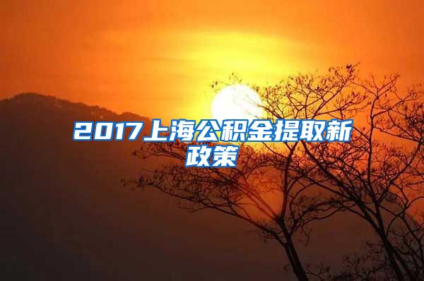 2017上海公积金提取新政策