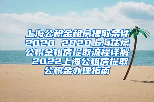 上海公积金租房提取条件2020 2020上海住房公积金租房提取流程详解 2022上海公租房提取公积金办理指南