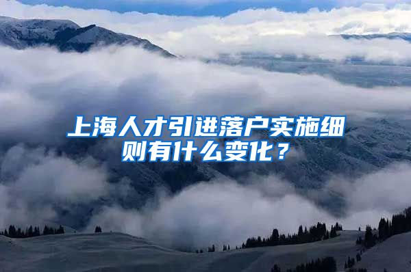 上海人才引进落户实施细则有什么变化？