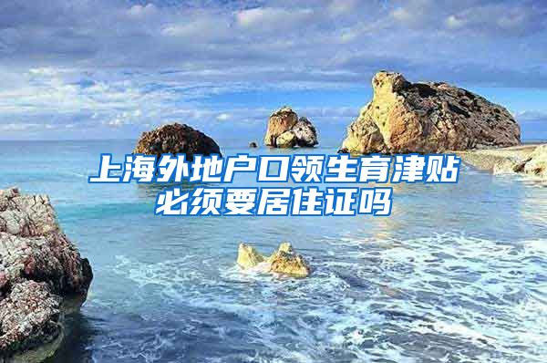 上海外地户口领生育津贴必须要居住证吗