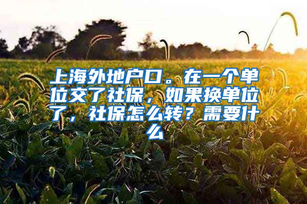 上海外地户口。在一个单位交了社保，如果换单位了，社保怎么转？需要什么