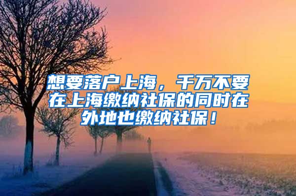 想要落户上海，千万不要在上海缴纳社保的同时在外地也缴纳社保！