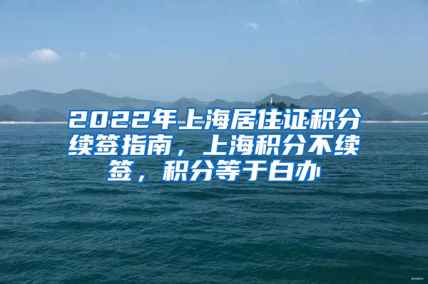 2022年上海居住证积分续签指南，上海积分不续签，积分等于白办