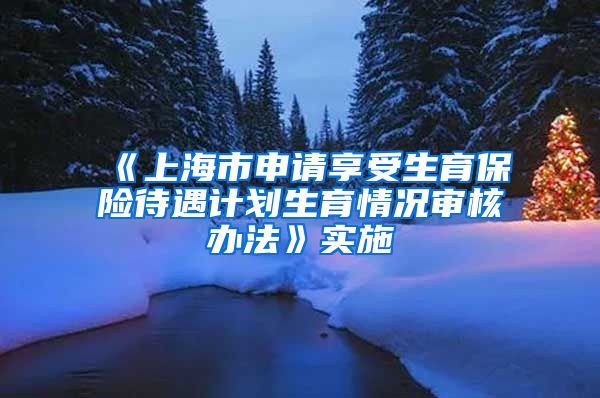 《上海市申请享受生育保险待遇计划生育情况审核办法》实施