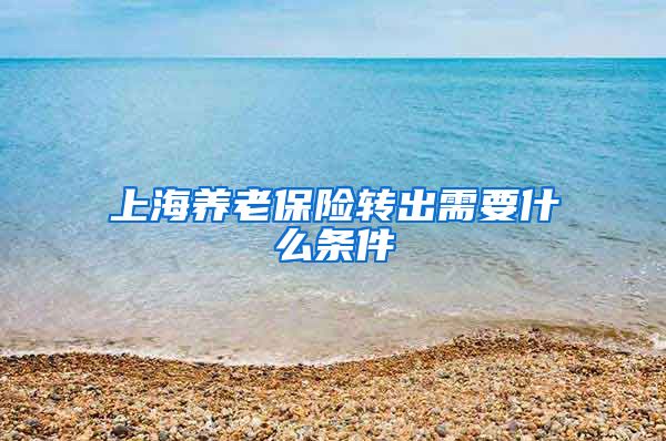 上海养老保险转出需要什么条件