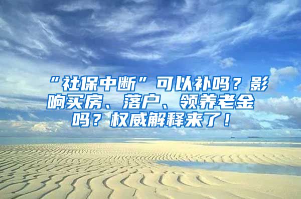 “社保中断”可以补吗？影响买房、落户、领养老金吗？权威解释来了！