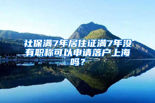 社保满7年居住证满7年没有职称可以申请落户上海吗？