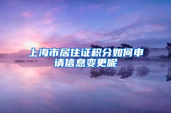 上海市居住证积分如何申请信息变更呢