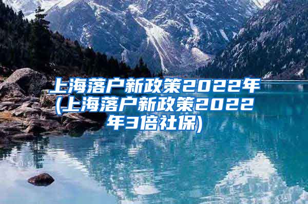 上海落户新政策2022年(上海落户新政策2022年3倍社保)