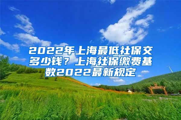 2022年上海最低社保交多少钱？上海社保缴费基数2022最新规定