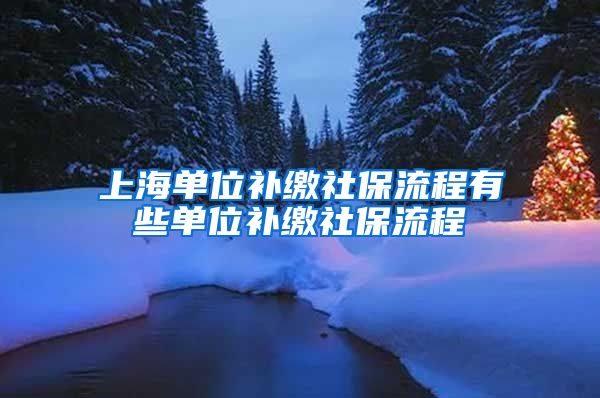 上海单位补缴社保流程有些单位补缴社保流程