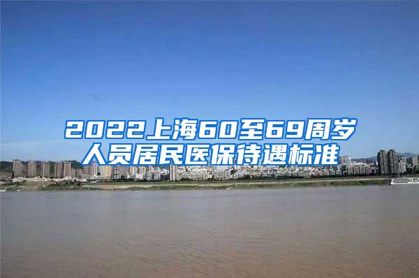 2022上海60至69周岁人员居民医保待遇标准