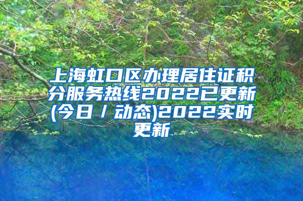 上海虹口区办理居住证积分服务热线2022已更新(今日／动态)2022实时更新