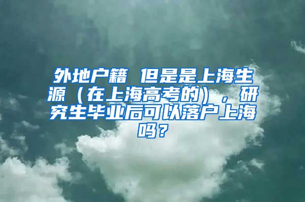 外地户籍 但是是上海生源（在上海高考的），研究生毕业后可以落户上海吗？