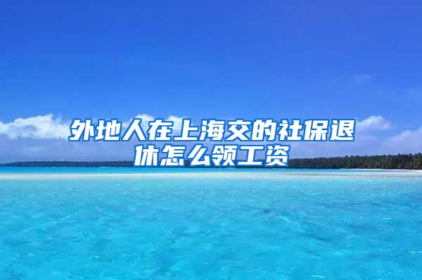 外地人在上海交的社保退休怎么领工资