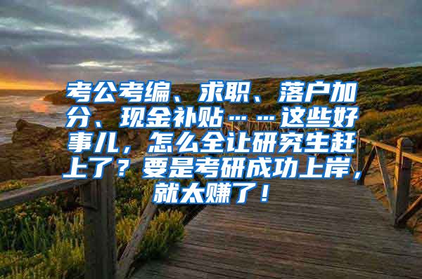 考公考编、求职、落户加分、现金补贴……这些好事儿，怎么全让研究生赶上了？要是考研成功上岸，就太赚了！