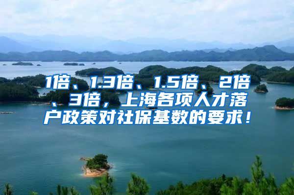 1倍、1.3倍、1.5倍、2倍、3倍，上海各项人才落户政策对社保基数的要求！