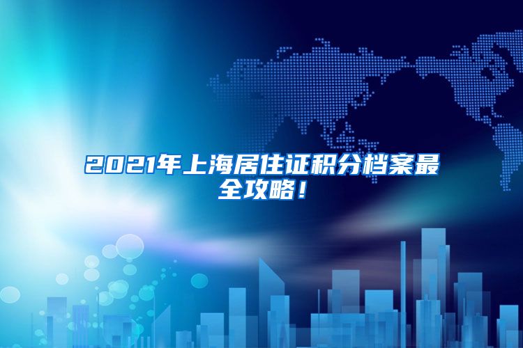 2021年上海居住证积分档案最全攻略！