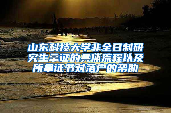 山东科技大学非全日制研究生拿证的具体流程以及所拿证书对落户的帮助