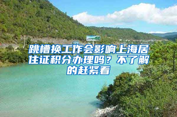 跳槽换工作会影响上海居住证积分办理吗？不了解的赶紧看