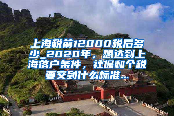 上海税前12000税后多少_2020年，想达到上海落户条件，社保和个税要交到什么标准...