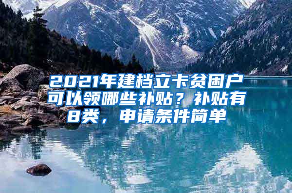 2021年建档立卡贫困户可以领哪些补贴？补贴有8类，申请条件简单