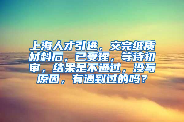 上海人才引进，交完纸质材料后，已受理，等待初审，结果是不通过，没写原因，有遇到过的吗？