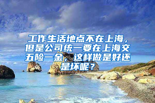 工作生活地点不在上海，但是公司统一要在上海交五险一金，这样做是好还是坏呢？