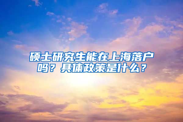 硕士研究生能在上海落户吗？具体政策是什么？