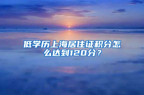 低学历上海居住证积分怎么达到120分？