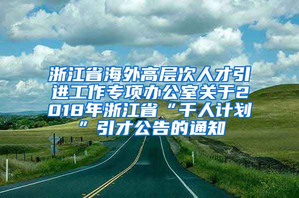 浙江省海外高层次人才引进工作专项办公室关于2018年浙江省“千人计划”引才公告的通知