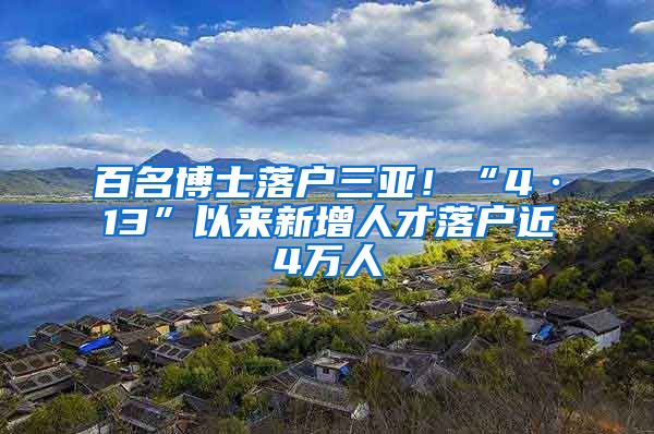 百名博士落户三亚！“4·13”以来新增人才落户近4万人