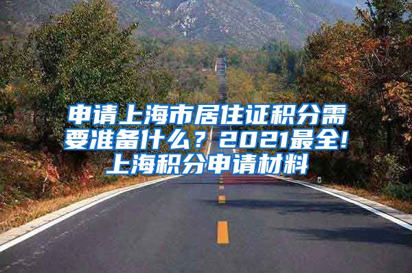 申请上海市居住证积分需要准备什么？2021最全!上海积分申请材料