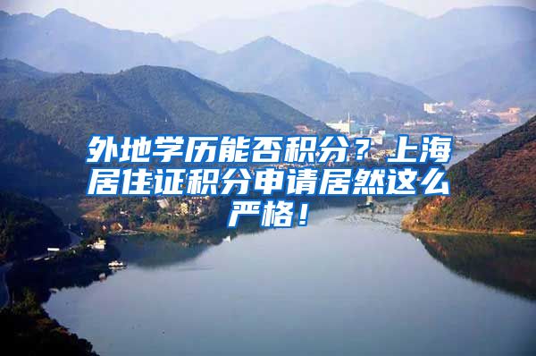 外地学历能否积分？上海居住证积分申请居然这么严格！